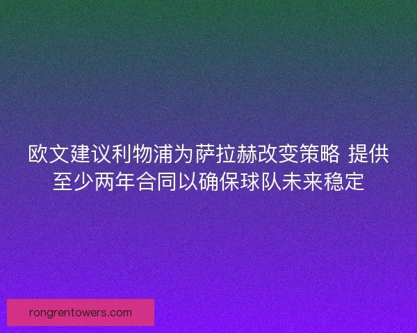 欧文建议利物浦为萨拉赫改变策略 提供至少两年合同以确保球队未来稳定