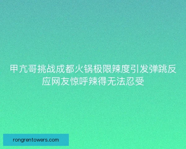 甲亢哥挑战成都火锅极限辣度引发弹跳反应网友惊呼辣得无法忍受