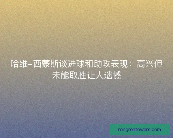 哈维-西蒙斯谈进球和助攻表现：高兴但未能取胜让人遗憾