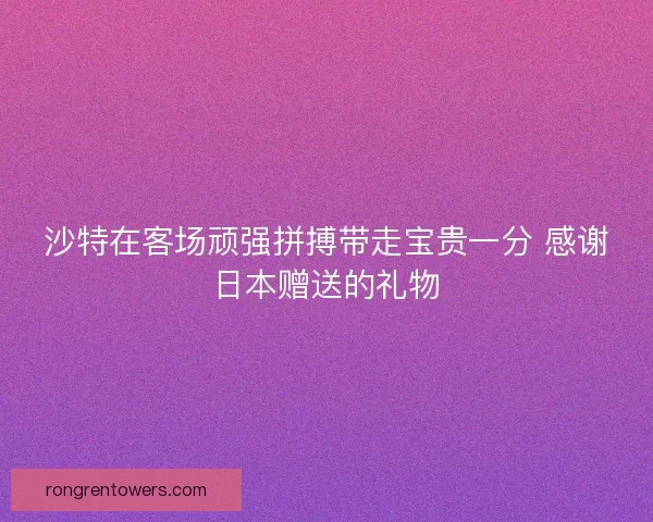 沙特在客场顽强拼搏带走宝贵一分 感谢日本赠送的礼物