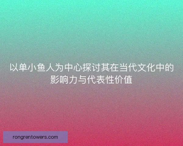 以单小鱼人为中心探讨其在当代文化中的影响力与代表性价值