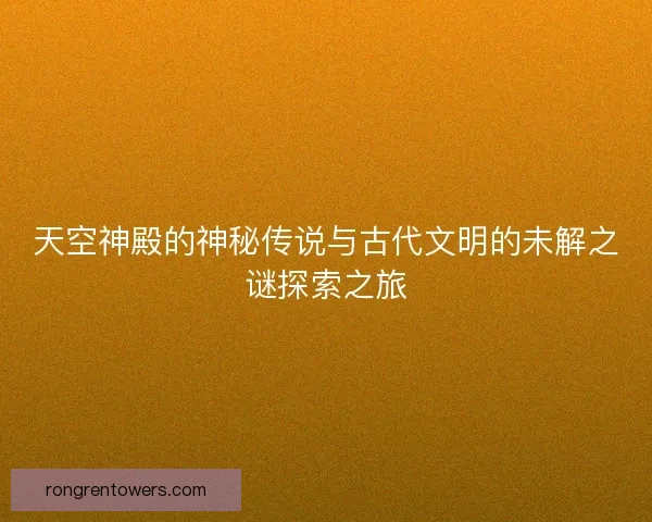 天空神殿的神秘传说与古代文明的未解之谜探索之旅