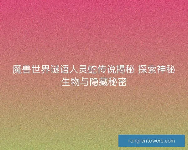魔兽世界谜语人灵蛇传说揭秘 探索神秘生物与隐藏秘密