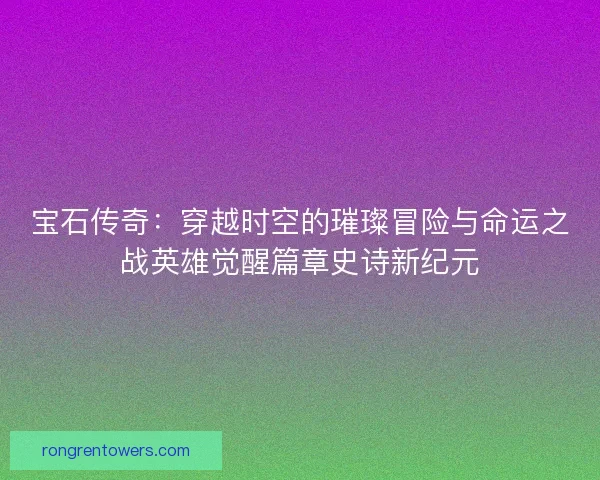 宝石传奇：穿越时空的璀璨冒险与命运之战英雄觉醒篇章史诗新纪元