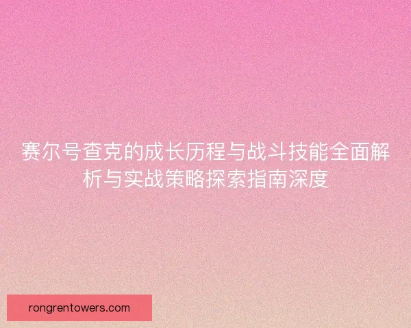 赛尔号查克的成长历程与战斗技能全面解析与实战策略探索指南深度
