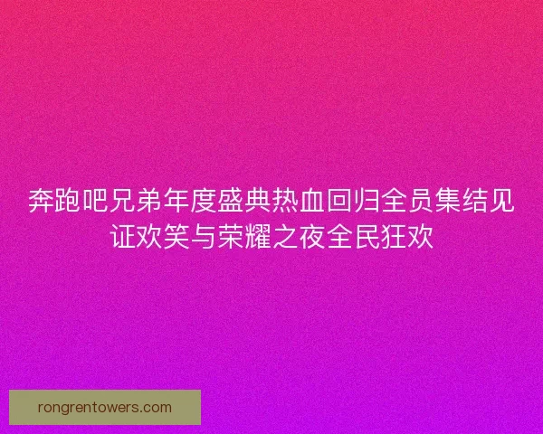 奔跑吧兄弟年度盛典热血回归全员集结见证欢笑与荣耀之夜全民狂欢