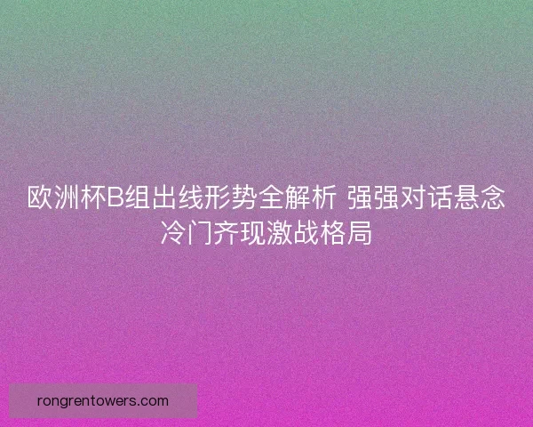 欧洲杯B组出线形势全解析 强强对话悬念冷门齐现激战格局 欧洲杯B组出线形势全解析 强强对话悬念冷门齐现激战格局