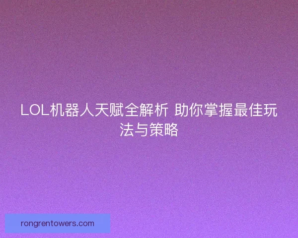 LOL机器人天赋全解析 助你掌握最佳玩法与策略