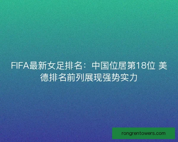 FIFA最新女足排名：中国位居第18位 美德排名前列展现强势实力