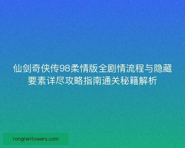 仙剑奇侠传98柔情版全剧情流程与隐藏要素详尽攻略指南通关秘籍解析