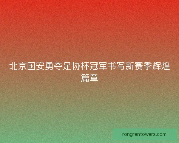 北京国安勇夺足协杯冠军书写新赛季辉煌篇章