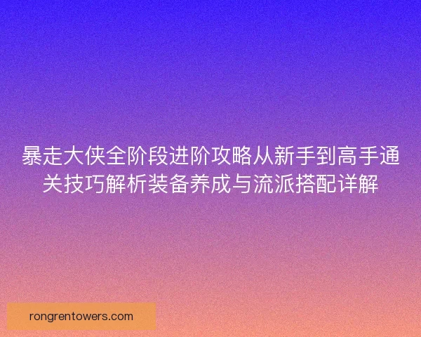 暴走大侠全阶段进阶攻略从新手到高手通关技巧解析装备养成与流派搭配详解