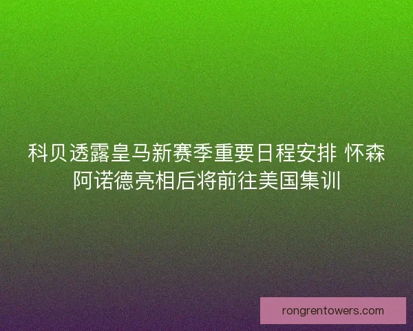 科贝透露皇马新赛季重要日程安排 怀森阿诺德亮相后将前往美国集训