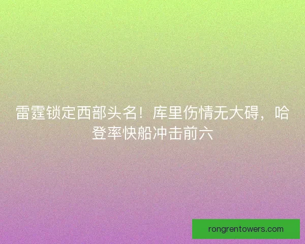 雷霆锁定西部头名！库里伤情无大碍，哈登率快船冲击前六