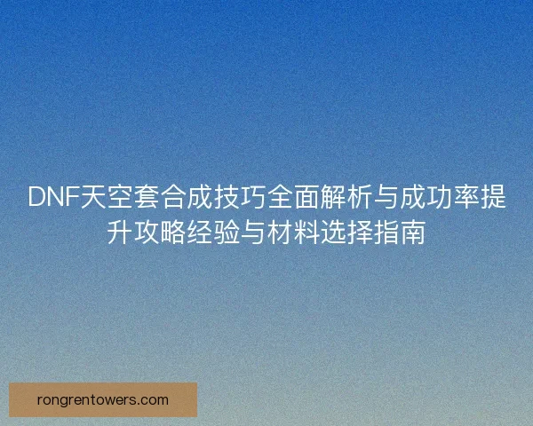 DNF天空套合成技巧全面解析与成功率提升攻略经验与材料选择指南