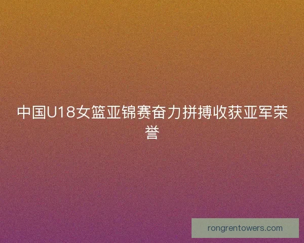 中国U18女篮亚锦赛奋力拼搏收获亚军荣誉