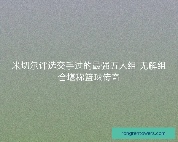 米切尔评选交手过的最强五人组 无解组合堪称篮球传奇