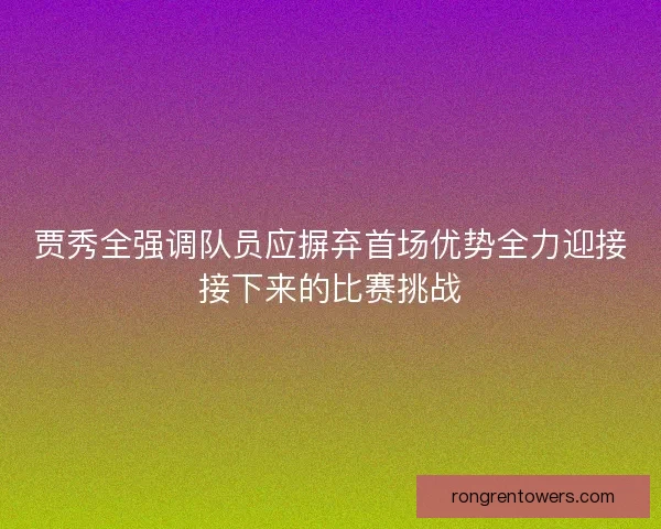 贾秀全强调队员应摒弃首场优势全力迎接接下来的比赛挑战