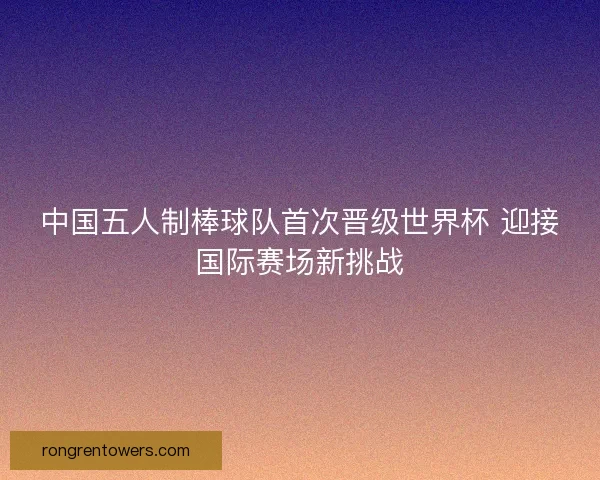 中国五人制棒球队首次晋级世界杯 迎接国际赛场新挑战