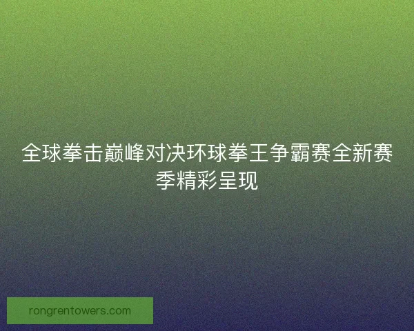全球拳击巅峰对决环球拳王争霸赛全新赛季精彩呈现