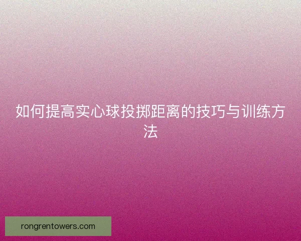 如何提高实心球投掷距离的技巧与训练方法 如何提高实心球投掷距离的技巧与训练方法