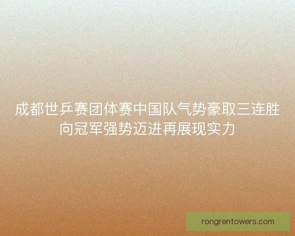 成都世乒赛团体赛中国队气势豪取三连胜向冠军强势迈进再展现实力