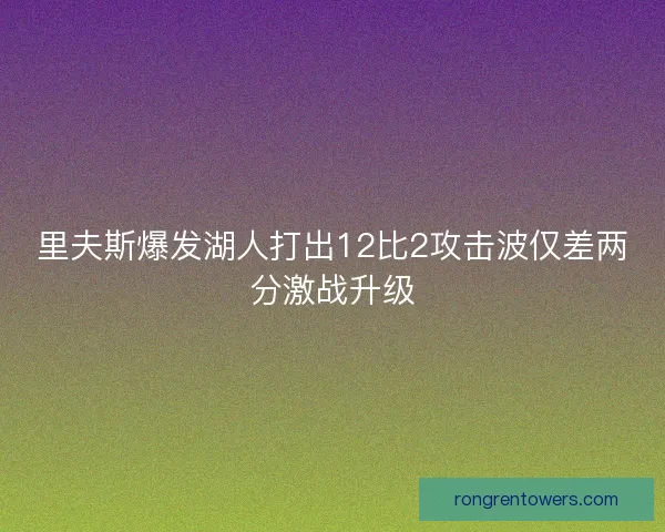 里夫斯爆发湖人打出12比2攻击波仅差两分激战升级