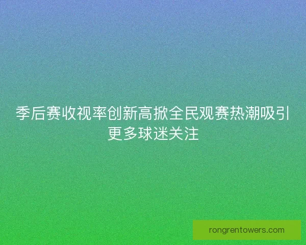 季后赛收视率创新高掀全民观赛热潮吸引更多球迷关注