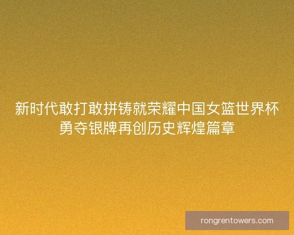 新时代敢打敢拼铸就荣耀中国女篮世界杯勇夺银牌再创历史辉煌篇章