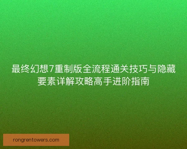 最终幻想7重制版全流程通关技巧与隐藏要素详解攻略高手进阶指南