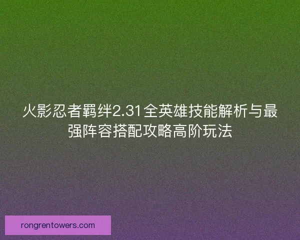 火影忍者羁绊2.31全英雄技能解析与最强阵容搭配攻略高阶玩法
