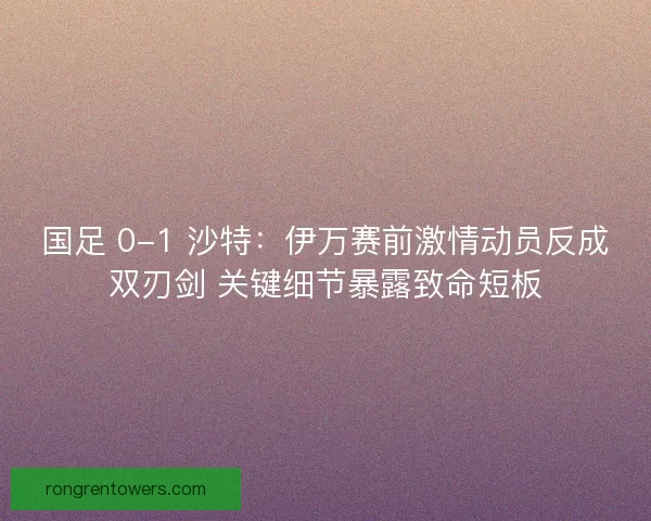 国足 0-1 沙特：伊万赛前激情动员反成双刃剑 关键细节暴露致命短板