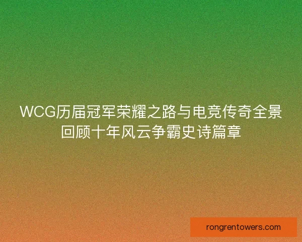 WCG历届冠军荣耀之路与电竞传奇全景回顾十年风云争霸史诗篇章 WCG历届冠军荣耀之路与电竞传奇全景回顾十年风云争霸史诗篇章