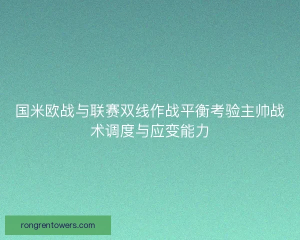 国米欧战与联赛双线作战平衡考验主帅战术调度与应变能力