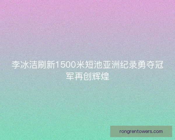 李冰洁刷新1500米短池亚洲纪录勇夺冠军再创辉煌