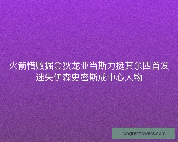 火箭惜败掘金狄龙亚当斯力挺其余四首发迷失伊森史密斯成中心人物