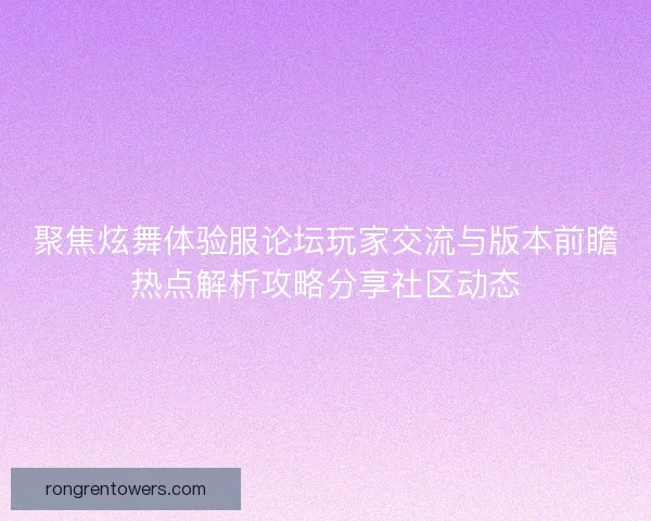 聚焦炫舞体验服论坛玩家交流与版本前瞻热点解析攻略分享社区动态