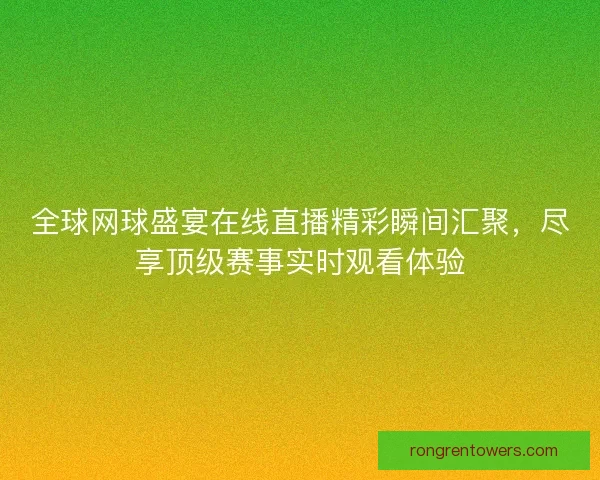 全球网球盛宴在线直播精彩瞬间汇聚，尽享顶级赛事实时观看体验
