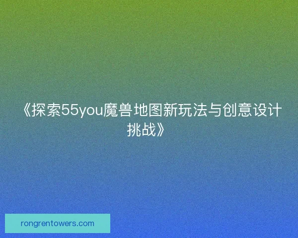 《探索55you魔兽地图新玩法与创意设计挑战》 《探索55you魔兽地图新玩法与创意设计挑战》