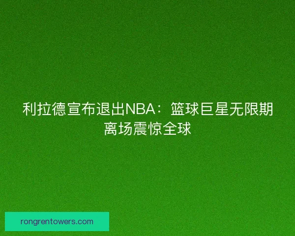 利拉德宣布退出NBA：篮球巨星无限期离场震惊全球