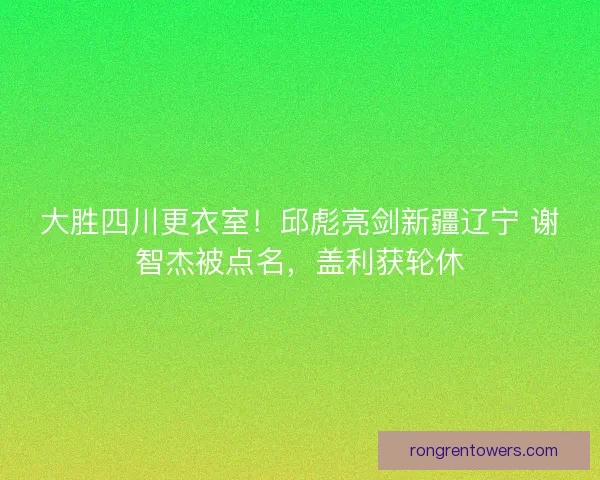 大胜四川更衣室！邱彪亮剑新疆辽宁 谢智杰被点名，盖利获轮休