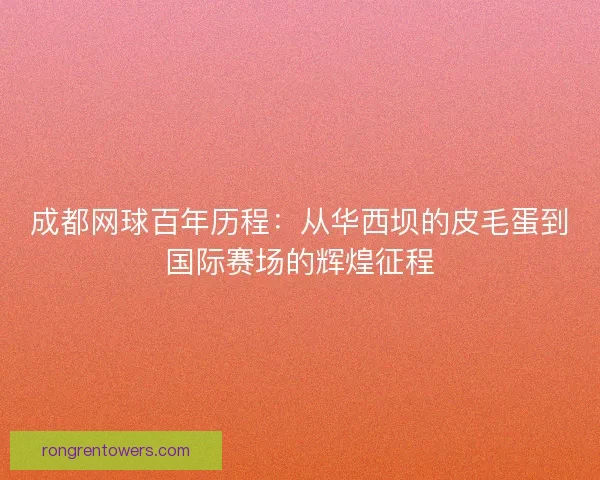 成都网球百年历程:从华西坝的皮毛蛋到国际赛场的辉煌征程 成都网球百年历程:从华西坝的皮毛蛋到国际赛场的辉煌征程