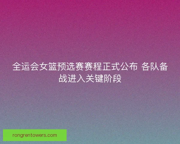 全运会女篮预选赛赛程正式公布 各队备战进入关键阶段