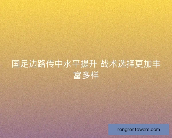 国足边路传中水平提升 战术选择更加丰富多样