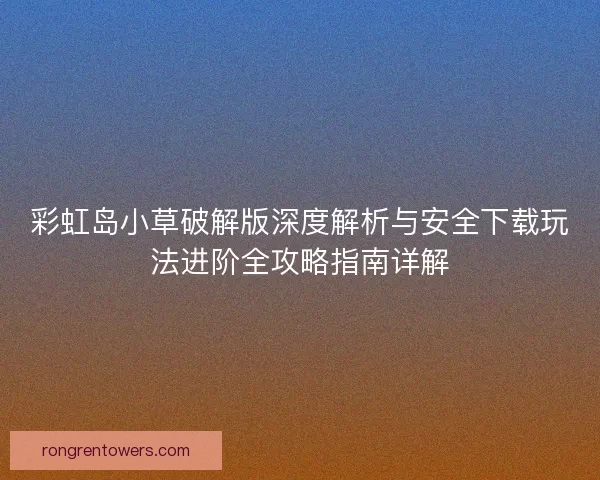 彩虹岛小草破解版深度解析与安全下载玩法进阶全攻略指南详解