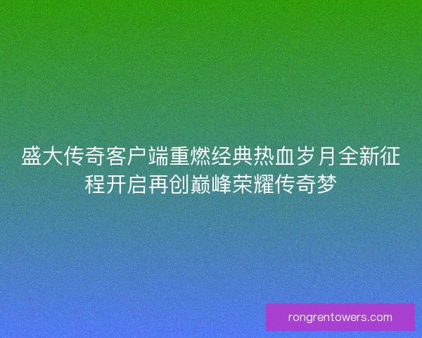 盛大传奇客户端重燃经典热血岁月全新征程开启再创巅峰荣耀传奇梦
